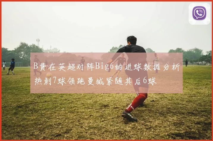 B费在英超对阵Big6的进球数据分析热刺7球领跑曼城紧随其后6球