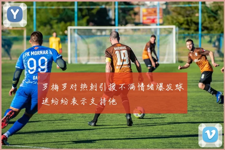 罗梅罗对热刺引援不满情绪爆发球迷纷纷表示支持他