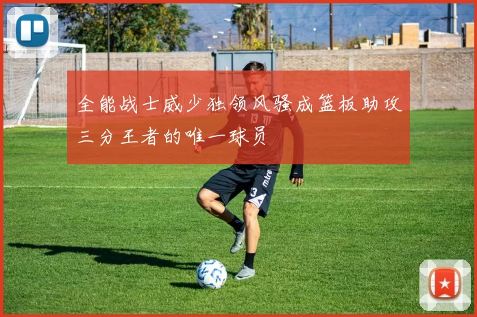 全能战士威少独领风骚成篮板助攻三分王者的唯一球员