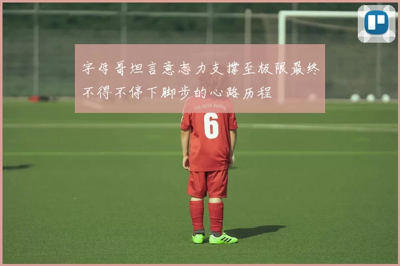 字母哥坦言意志力支撑至极限最终不得不停下脚步的心路历程