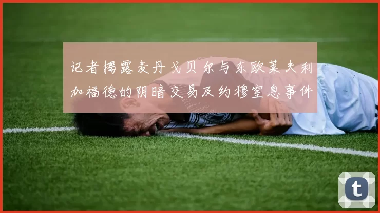 记者揭露麦丹戈贝尔与东欧莱夫利加福德的阴暗交易及约穆窒息事件真相