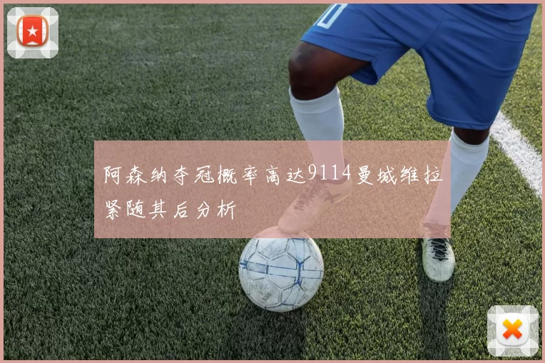 阿森纳夺冠概率高达9114曼城维拉紧随其后分析
