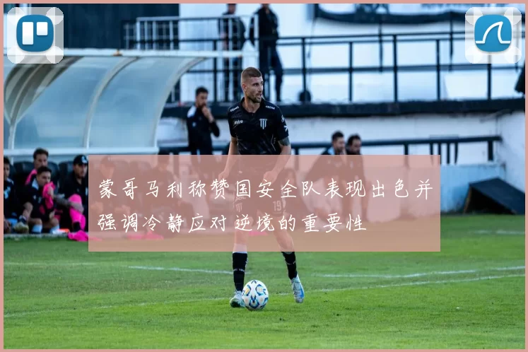 蒙哥马利称赞国安全队表现出色并强调冷静应对逆境的重要性