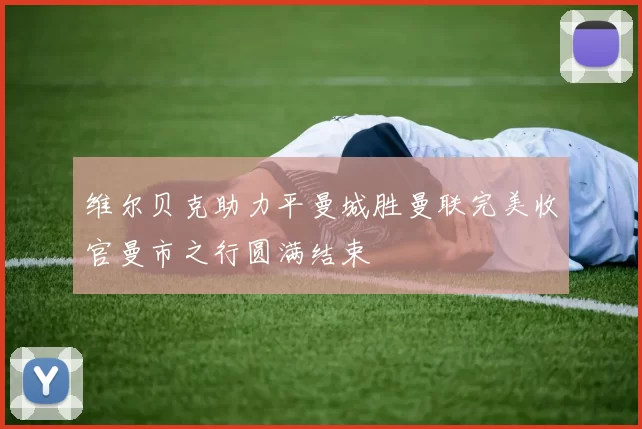 维尔贝克助力平曼城胜曼联完美收官曼市之行圆满结束