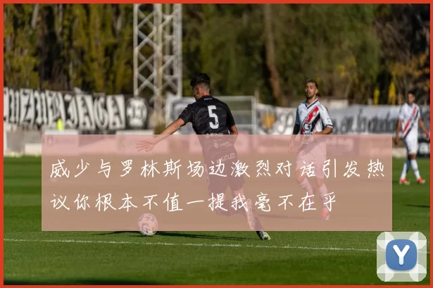 威少与罗林斯场边激烈对话引发热议你根本不值一提我毫不在乎