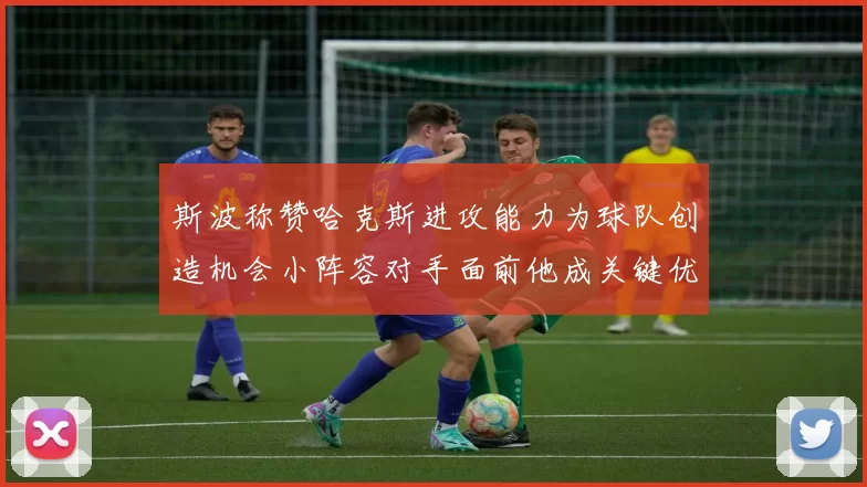 斯波称赞哈克斯进攻能力为球队创造机会小阵容对手面前他成关键优势