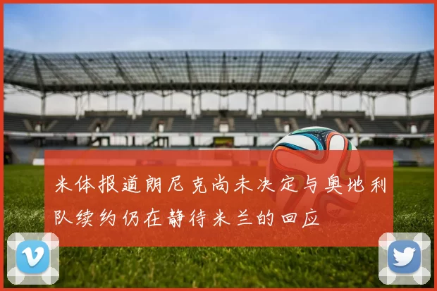 米体报道朗尼克尚未决定与奥地利队续约仍在静待米兰的回应