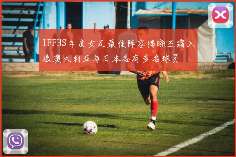IFFHS年度女足最佳阵容揭晓王霜入选澳大利亚与日本各有多名球员