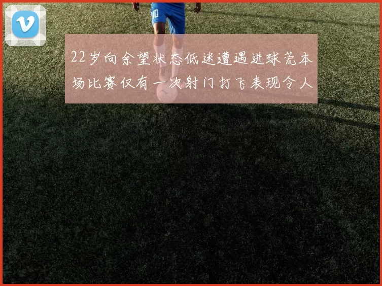 22岁向余望状态低迷遭遇进球荒本场比赛仅有一次射门打飞表现令人失望