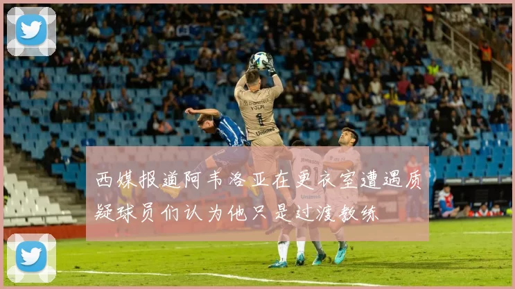 西媒报道阿韦洛亚在更衣室遭遇质疑球员们认为他只是过渡教练